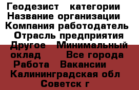 Геодезист 1 категории › Название организации ­ Компания-работодатель › Отрасль предприятия ­ Другое › Минимальный оклад ­ 1 - Все города Работа » Вакансии   . Калининградская обл.,Советск г.